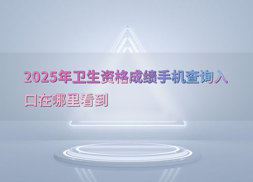 2025年卫生资格成绩手机查询入口在哪里看到